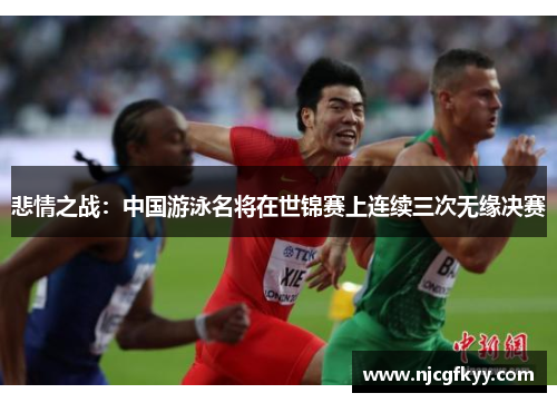 悲情之战：中国游泳名将在世锦赛上连续三次无缘决赛