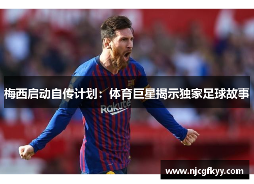 梅西启动自传计划：体育巨星揭示独家足球故事