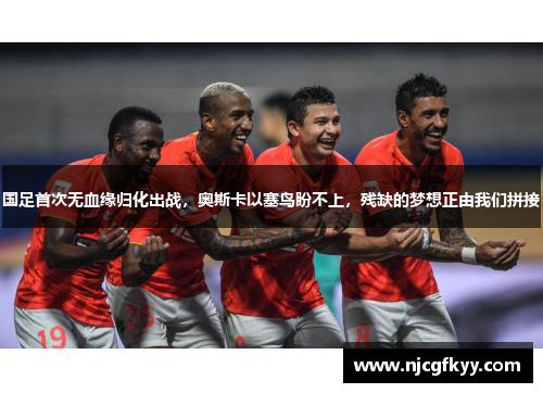 国足首次无血缘归化出战，奥斯卡以塞鸟盼不上，残缺的梦想正由我们拼接