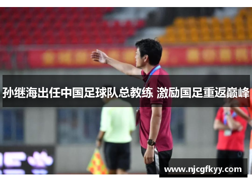 孙继海出任中国足球队总教练 激励国足重返巅峰