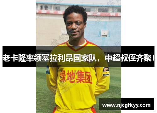 老卡隆率领塞拉利昂国家队，中超叔侄齐聚！